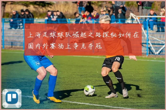 上海足球球队崛起之路探秘如何在国内外赛场上争光夺冠