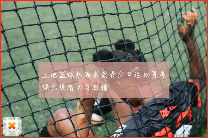 上地篮球热潮来袭青少年运动员展现无限潜力与激情