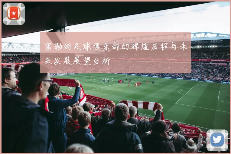 富勒姆足球俱乐部的辉煌历程与未来发展展望分析