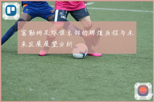 富勒姆足球俱乐部的辉煌历程与未来发展展望分析