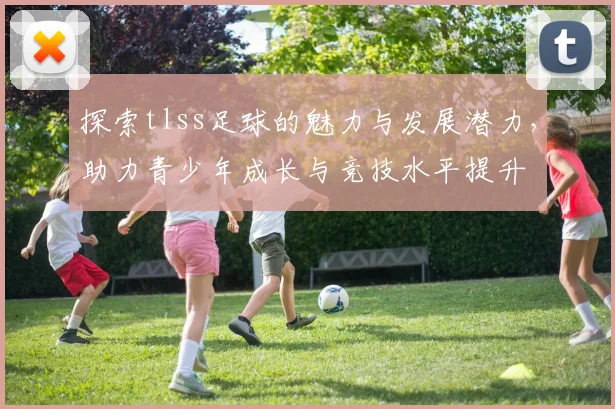 探索tlss足球的魅力与发展潜力，助力青少年成长与竞技水平提升