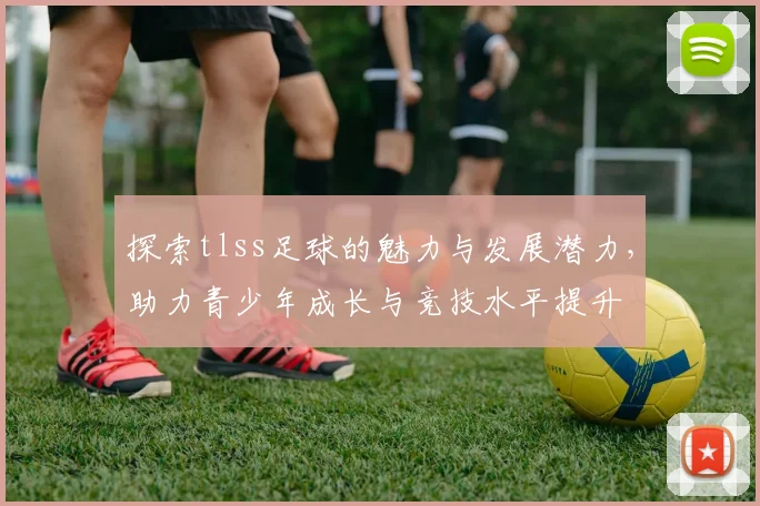 探索tlss足球的魅力与发展潜力，助力青少年成长与竞技水平提升