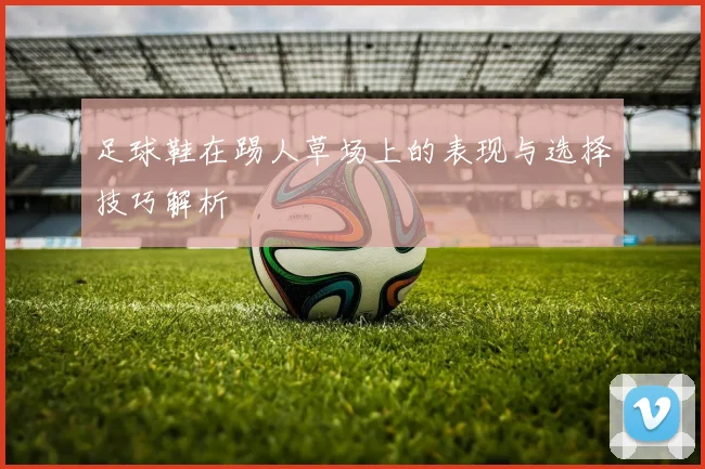 足球鞋在踢人草场上的表现与选择技巧解析