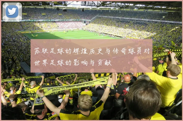 苏联足球的辉煌历史与传奇球员对世界足球的影响与贡献