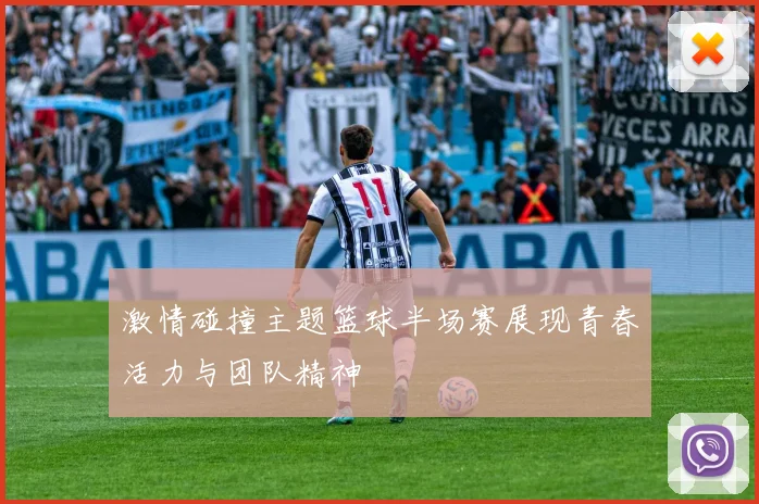 激情碰撞主题篮球半场赛展现青春活力与团队精神