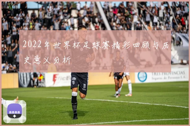 2022年世界杯足球赛精彩回顾与历史意义分析