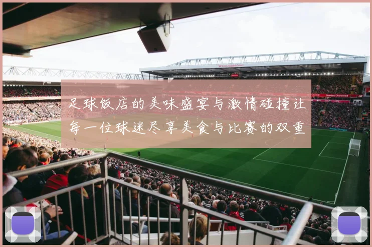 足球饭店的美味盛宴与激情碰撞让每一位球迷尽享美食与比赛的双重快乐