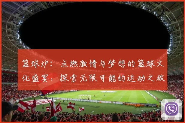 篮球炉：点燃激情与梦想的篮球文化盛宴，探索无限可能的运动之旅
